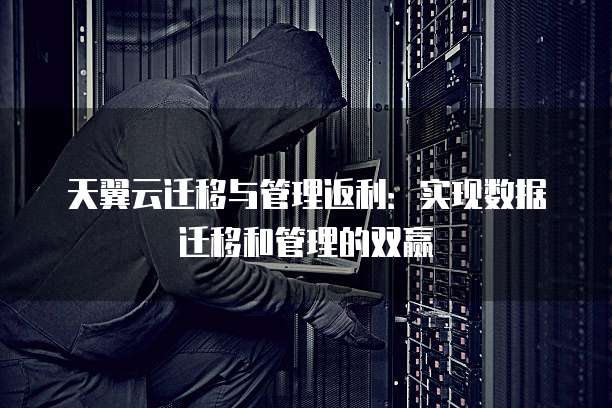 天翼云迁移与管理返利：实现数据迁移和管理的双赢