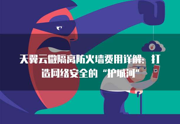 天翼云微隔离防火墙费用详解:打造网络安全的“护城河”