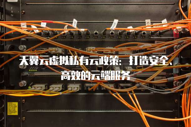 天翼云虚拟私有云政策:打造安全、高效的云端服务