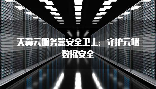 天翼云服务器安全卫士:守护云端数据安全