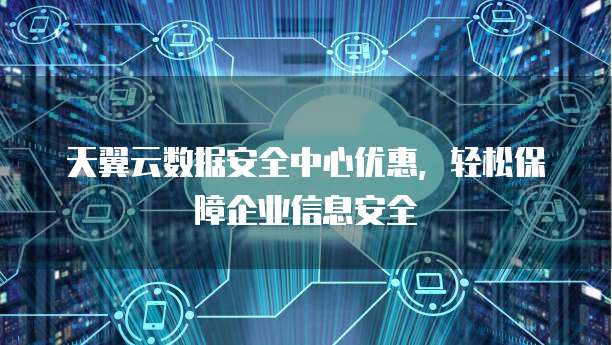 天翼云数据安全中心优惠,轻松保障企业信息安全
