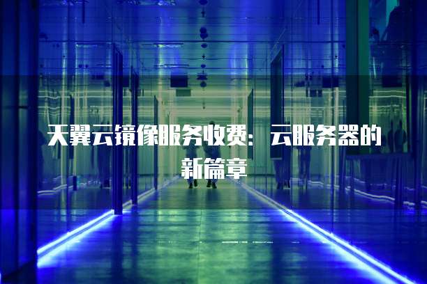 天翼云镜像服务收费:云服务器的新篇章