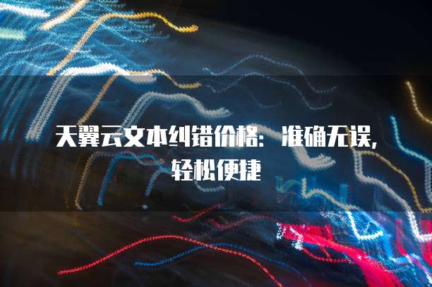 天翼云文本纠错价格:准确无误,轻松便捷
