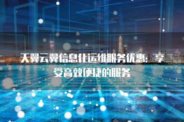 天翼云翼信息化运维服务优惠:享受高效便捷的服务