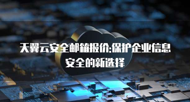 天翼云安全邮箱报价:保护企业信息安全的新选择