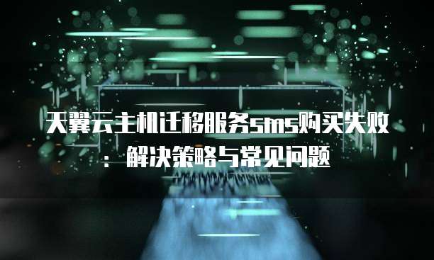 天翼云主机迁移服务sms购买失败:解决策略与常见问题