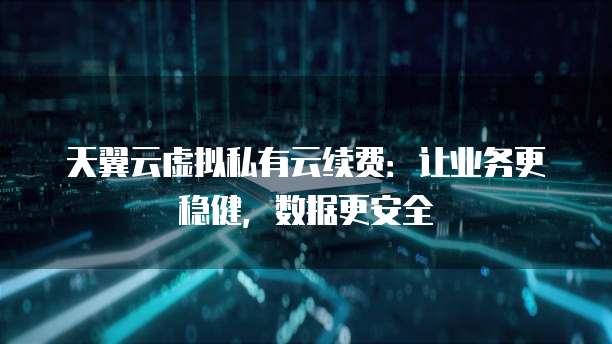 天翼云虚拟私有云续费:让业务更稳健,数据更安全