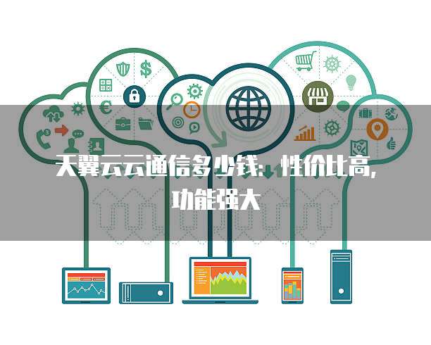天翼云云通信多少钱:性价比高,功能强大