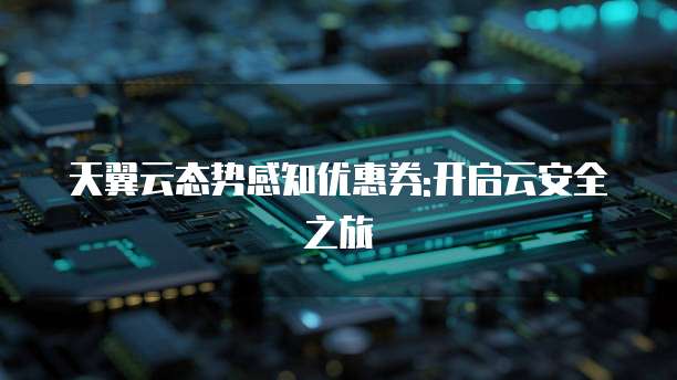 天翼云态势感知优惠券:开启云安全之旅