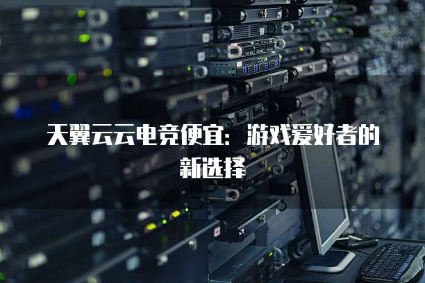 天翼云云电竞便宜:游戏爱好者的新选择
