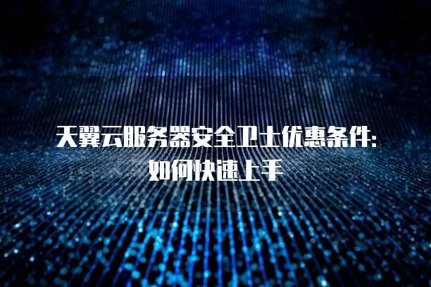 天翼云服务器安全卫士优惠条件:如何快速上手