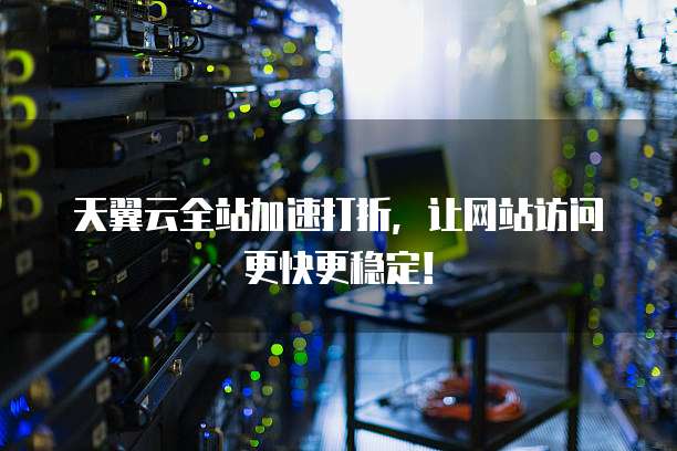天翼云全站加速打折,让网站访问更快更稳定!