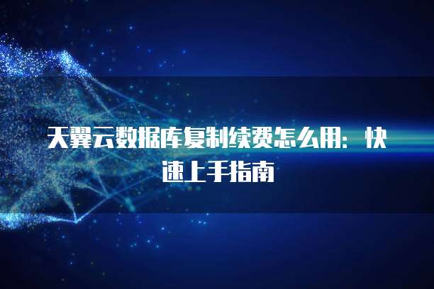 天翼云数据库复制续费怎么用:快速上手指南