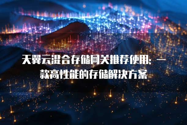 天翼云混合存储网关推荐使用: 一款高性能的存储解决方案