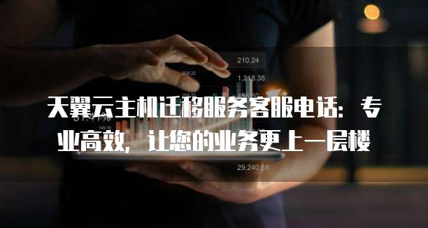 天翼云主机迁移服务客服电话:专业高效,让您的业务更上一层楼