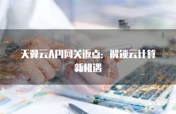 天翼云API网关返点:解锁云计算新机遇