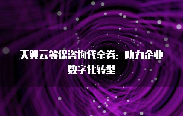 天翼云等保咨询代金券:助力企业数字化转型