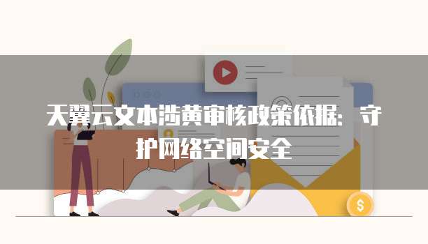 天翼云文本涉黄审核政策依据:守护网络空间安全