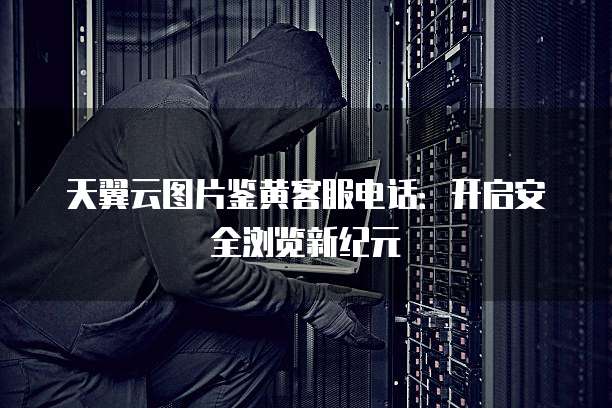 天翼云图片鉴黄客服电话:开启安全浏览新纪元