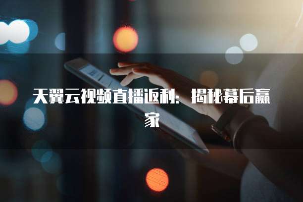 天翼云视频直播返利:揭秘幕后赢家