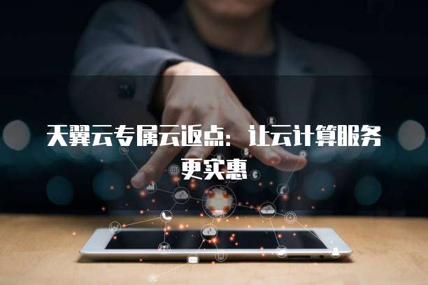 天翼云专属云返点:让云计算服务更实惠
