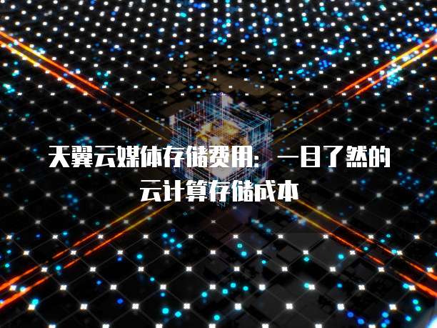 天翼云媒体存储费用:一目了然的云计算存储成本