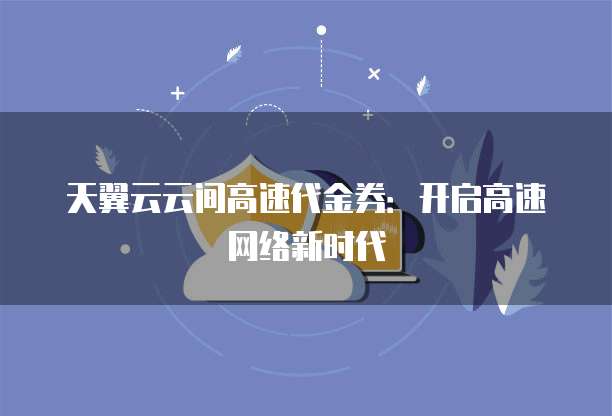 天翼云云间高速代金券:开启高速网络新时代