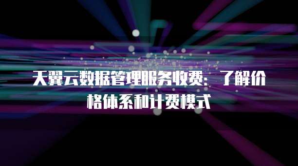 天翼云数据管理服务收费:了解价格体系和计费模式