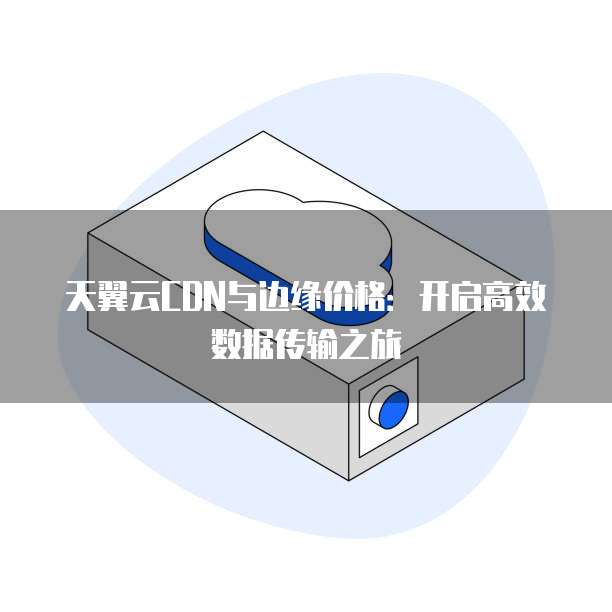 天翼云CDN与边缘价格:开启高效数据传输之旅