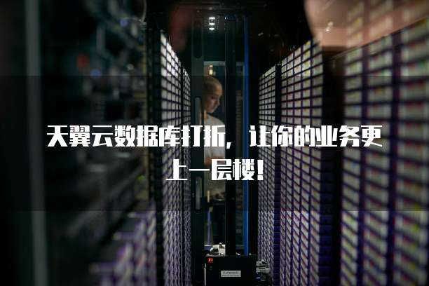 天翼云数据库打折,让你的业务更上一层楼!