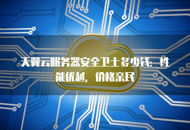 天翼云服务器安全卫士多少钱:性能优越,价格亲民