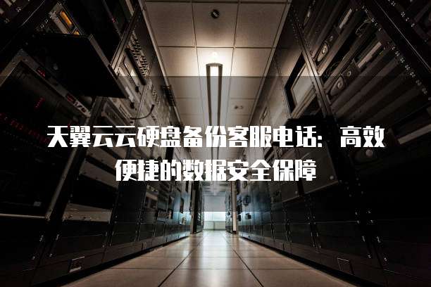 天翼云云硬盘备份客服电话:高效便捷的数据安全保障