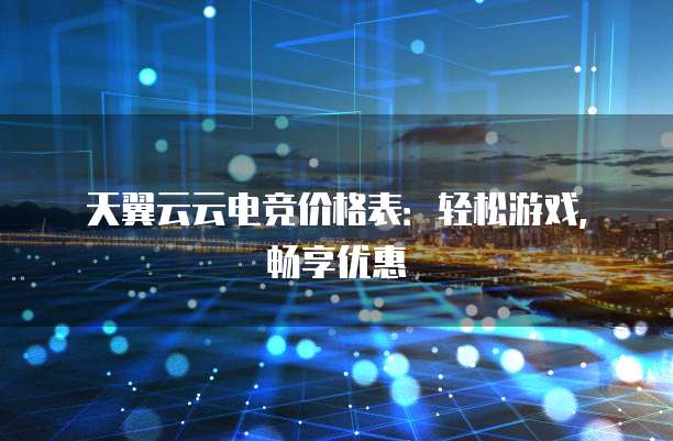 天翼云云电竞价格表:轻松游戏,畅享优惠