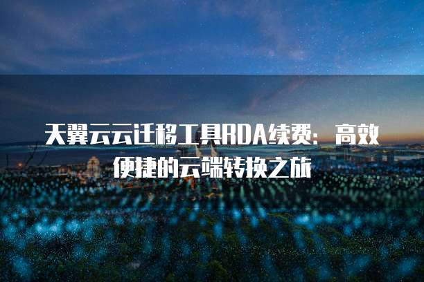天翼云云迁移工具RDA续费:高效便捷的云端转换之旅