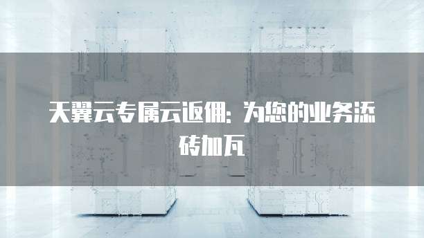 天翼云专属云返佣: 为您的业务添砖加瓦