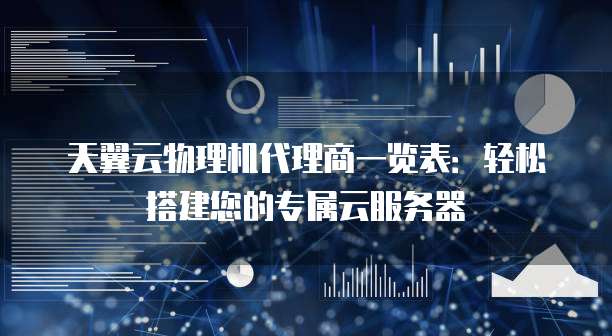 天翼云物理机代理商一览表:轻松搭建您的专属云服务器