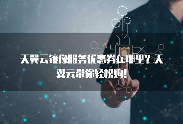天翼云镜像服务优惠券在哪里?天翼云带你轻松购!