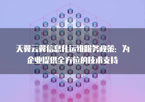 天翼云翼信息化运维服务政策:为企业提供全方位的技术支持