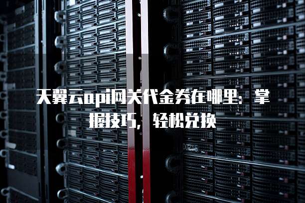 天翼云api网关代金券在哪里:掌握技巧,轻松兑换