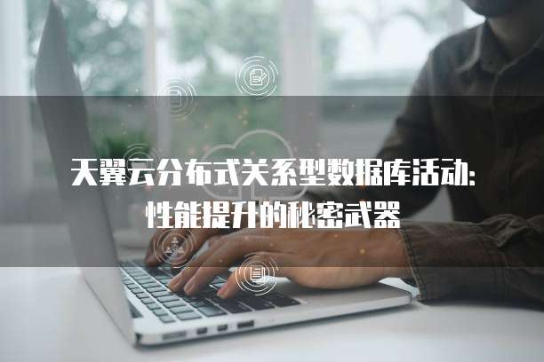 天翼云分布式关系型数据库活动：性能提升的秘密武器