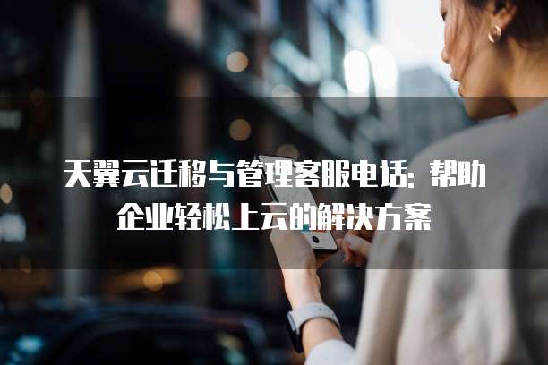 天翼云迁移与管理客服电话: 帮助企业轻松上云的解决方案