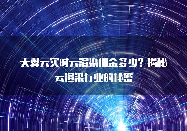 天翼云实时云渲染佣金多少?揭秘云渲染行业的秘密