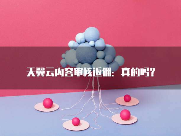 天翼云内容审核返佣：真的吗？