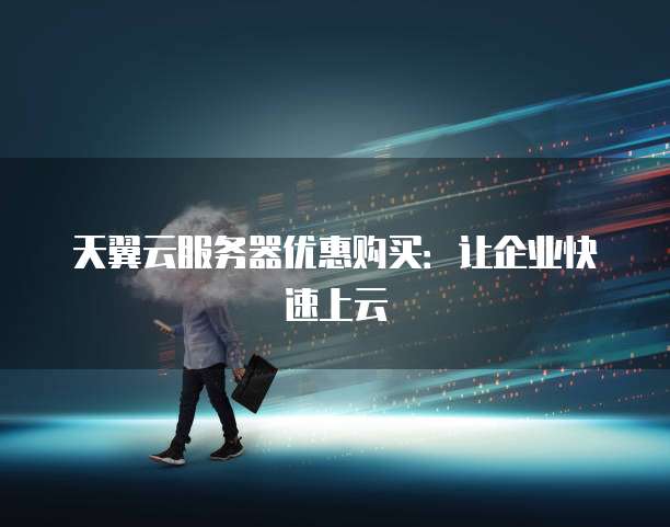 天翼云服务器优惠购买:让企业快速上云