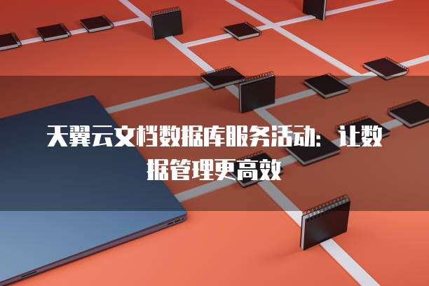 天翼云文档数据库服务活动:让数据管理更高效
