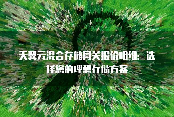 天翼云混合存储网关报价明细:选择您的理想存储方案