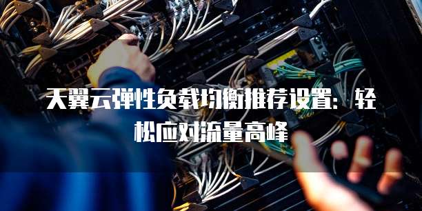 天翼云弹性负载均衡推荐设置：轻松应对流量高峰