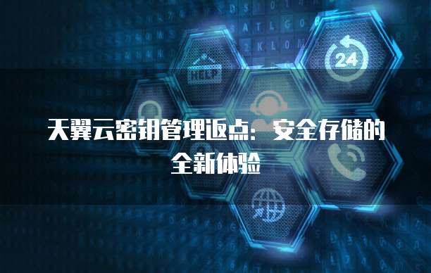 天翼云密钥管理返点:安全存储的全新体验