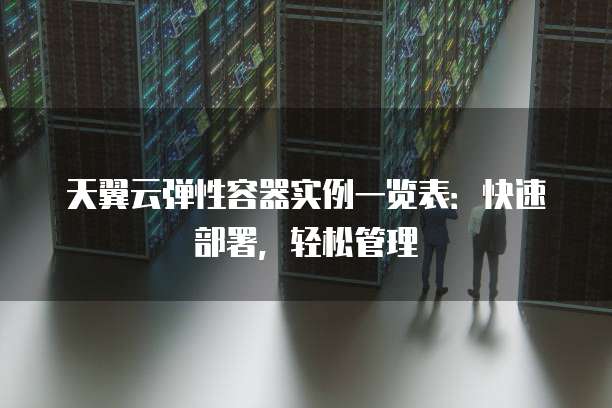 天翼云弹性容器实例一览表:快速部署,轻松管理
