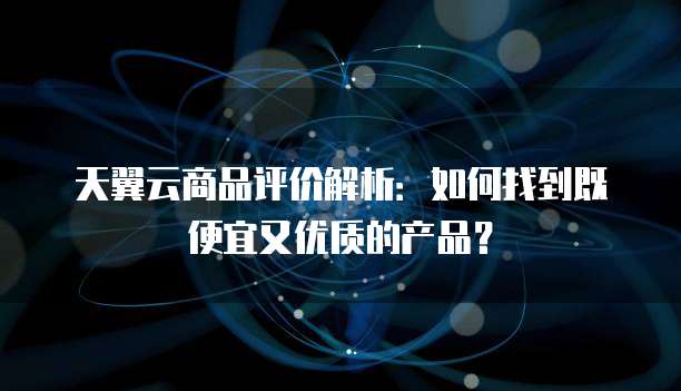 天翼云商品评价解析:如何找到既便宜又优质的产品?